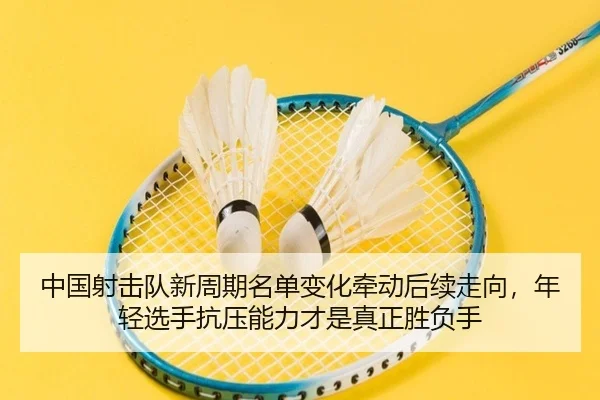 中国射击队新周期名单变化牵动后续走向，年轻选手抗压能力才是真正胜负手