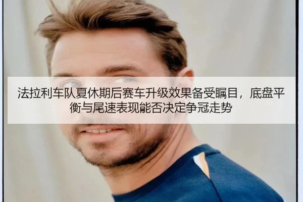 法拉利车队夏休期后赛车升级效果备受瞩目，底盘平衡与尾速表现能否决定争冠走势