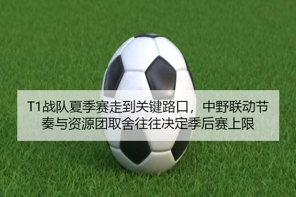 T1战队夏季赛走到关键路口，中野联动节奏与资源团取舍往往决定季后赛上限